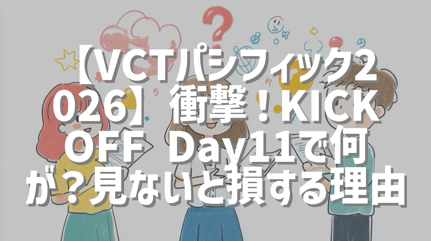 【VCTパシフィック2026】衝撃！KICKOFF Day11で何が？見ないと損する理由
