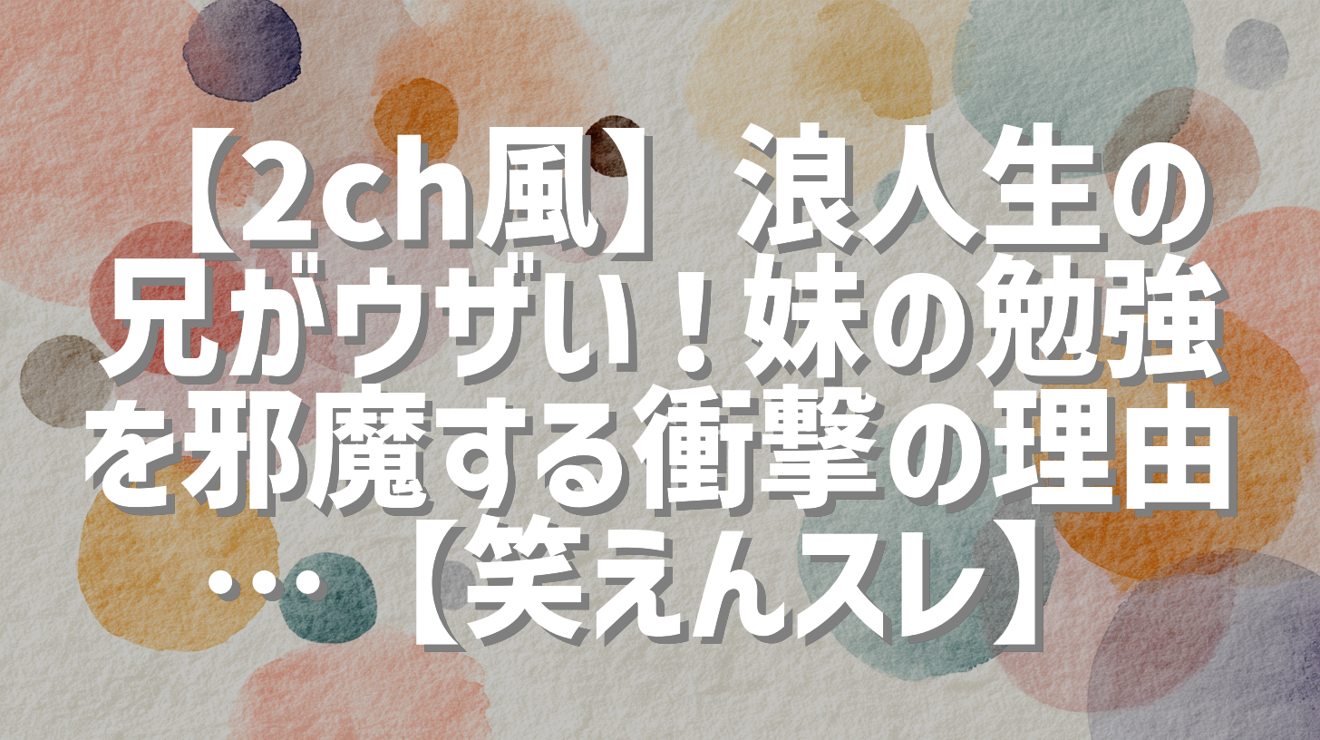 【2ch風】浪人生の兄がウザい！妹の勉強を邪魔する衝撃の理由…【笑えんスレ】