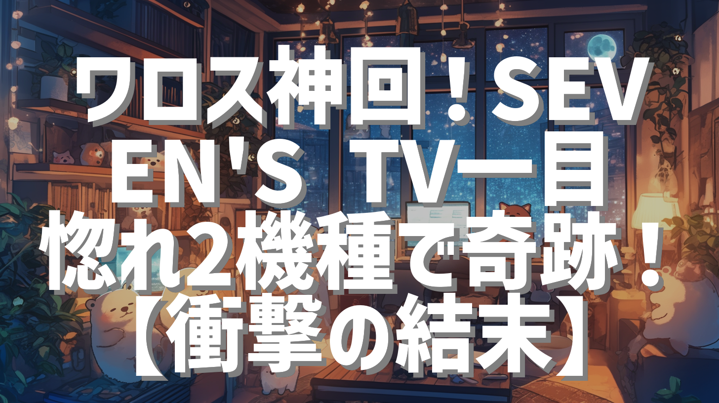 ワロス神回！SEVEN'S TV一目惚れ2機種で奇跡！【衝撃の結末】