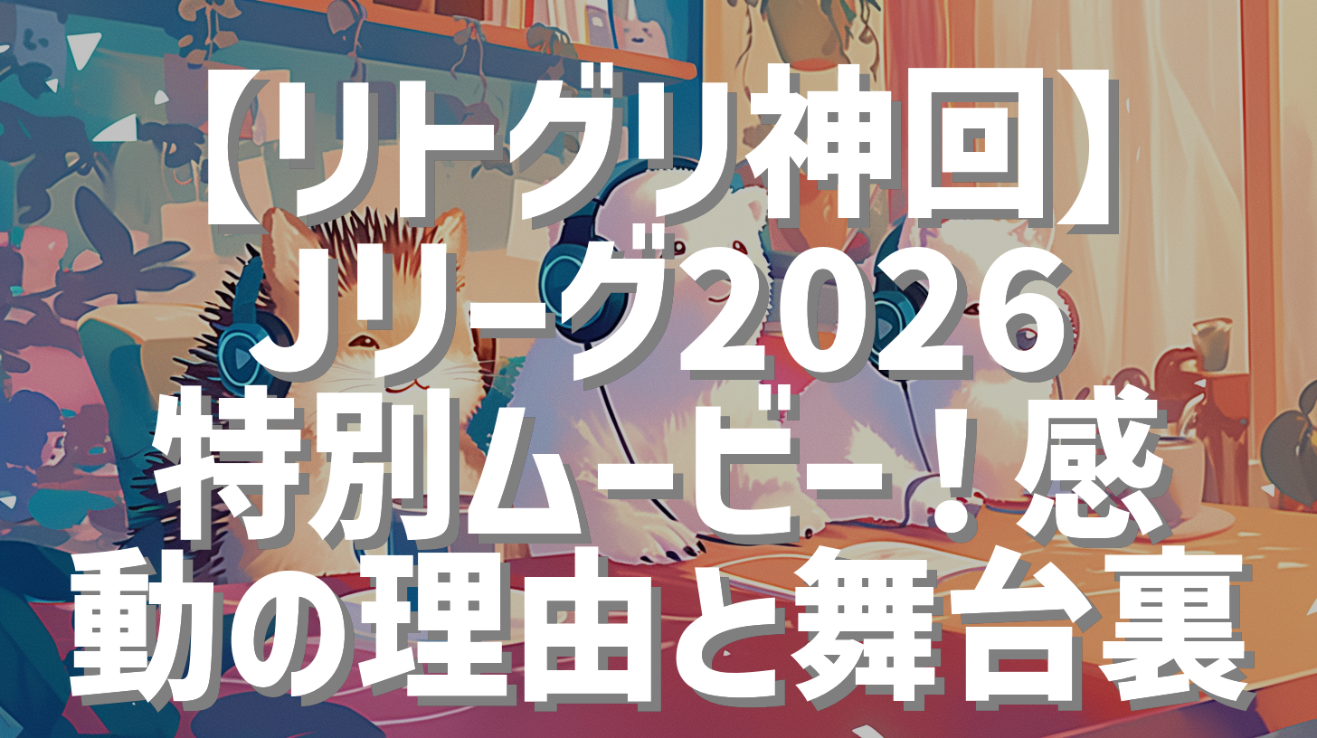 【リトグリ神回】Jリーグ2026特別ムービー！感動の理由と舞台裏