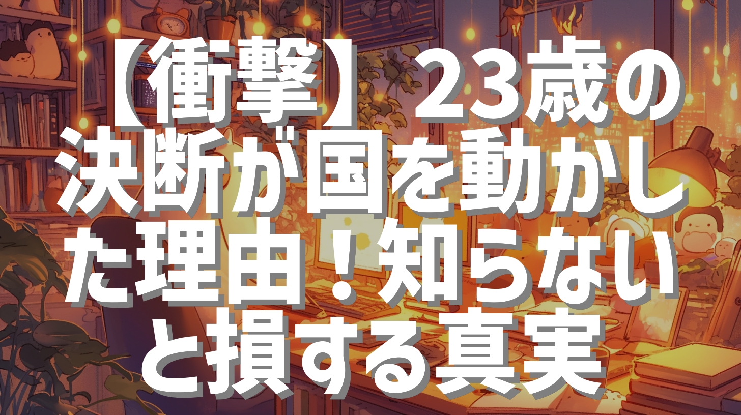 【衝撃】23歳の決断が国を動かした理由！知らないと損する真実