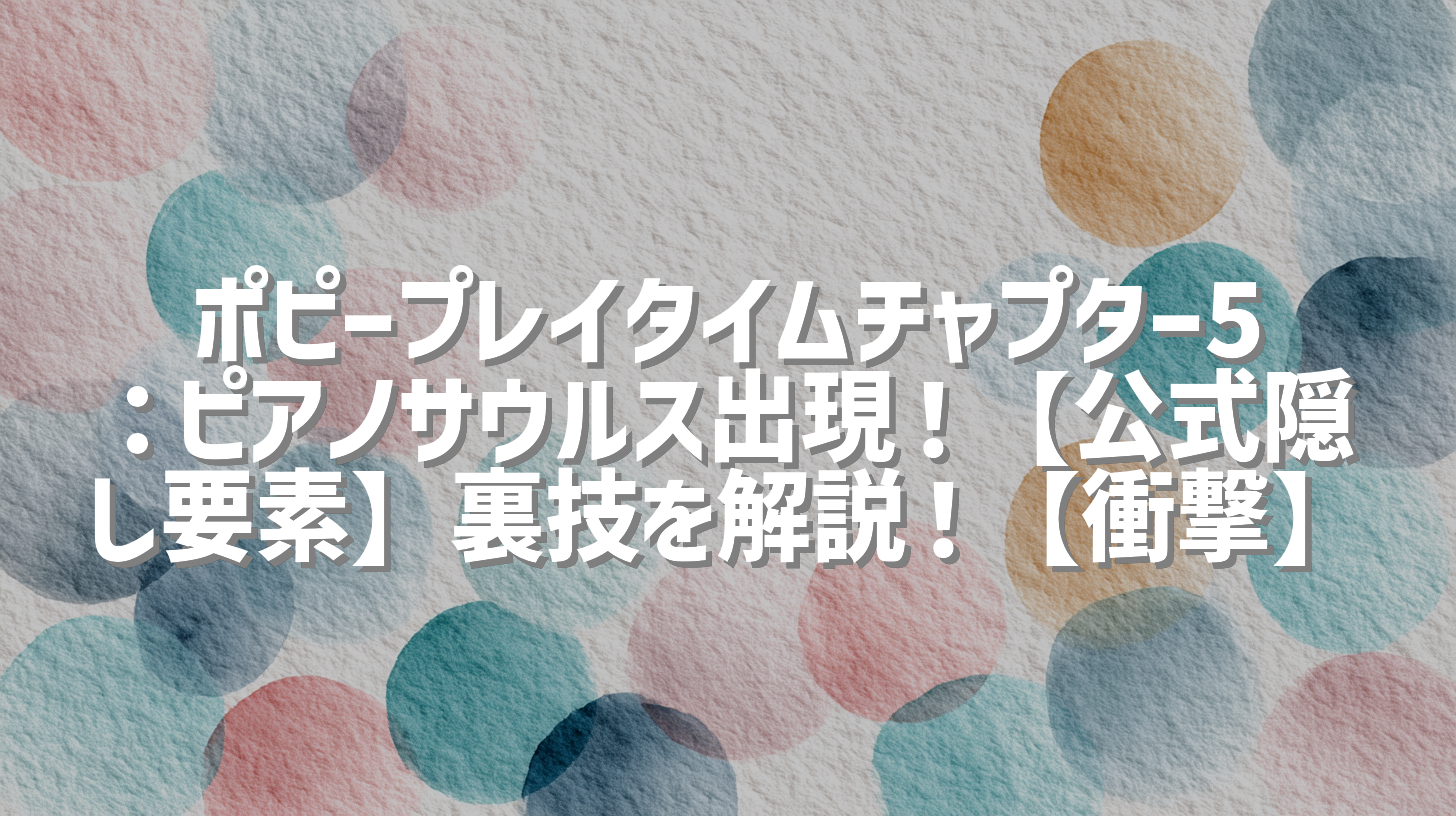 ポピープレイタイムチャプター5：ピアノサウルス出現！【公式隠し要素】裏技を解説！【衝撃】