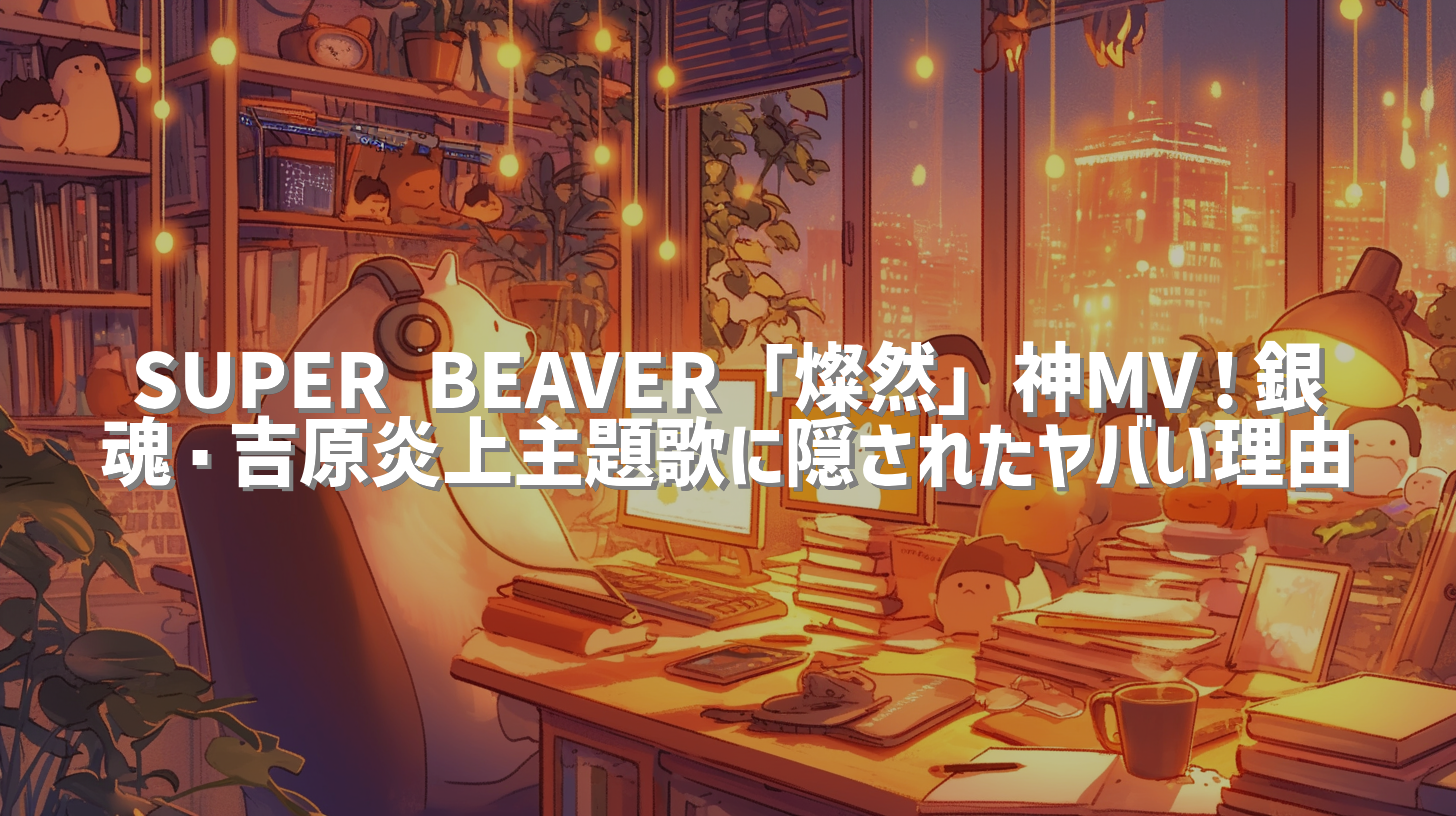 SUPER BEAVER「燦然」神MV！銀魂・吉原炎上主題歌に隠されたヤバい理由