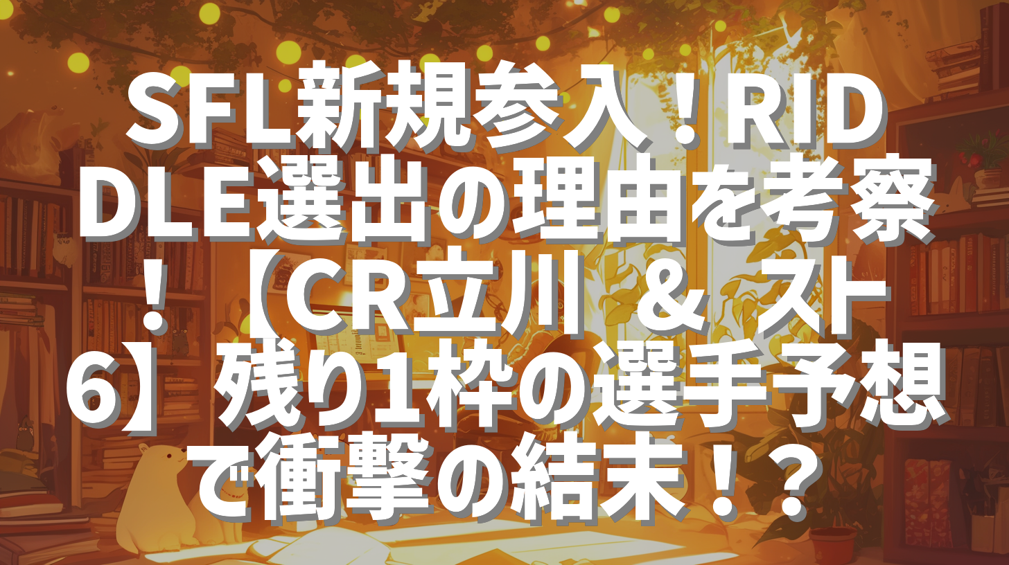 SFL新規参入！RIDDLE選出の理由を考察！【CR立川 & スト6】残り1枠の選手予想で衝撃の結末！？