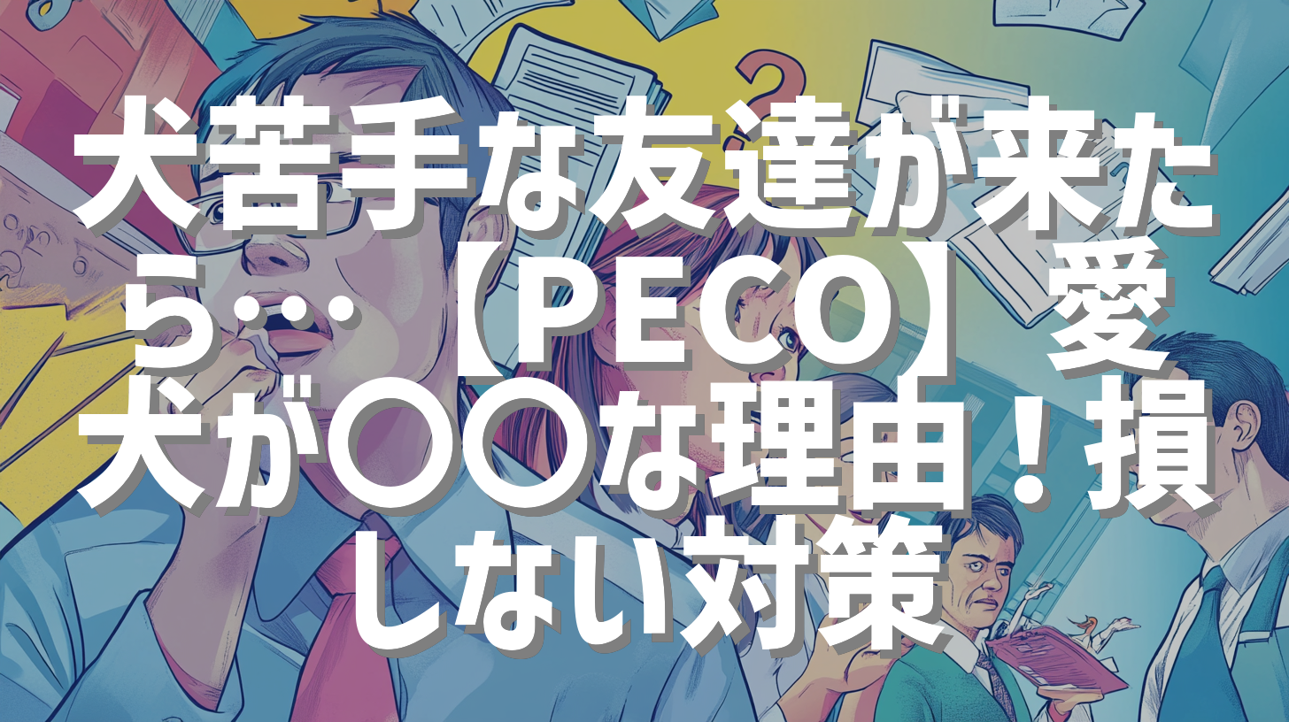 犬苦手な友達が来たら…【PECO】愛犬が〇〇な理由！損しない対策