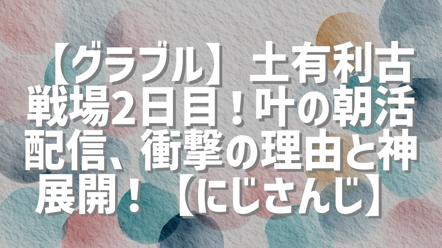 【グラブル】土有利古戦場2日目！叶の朝活配信、衝撃の理由と神展開！【にじさんじ】