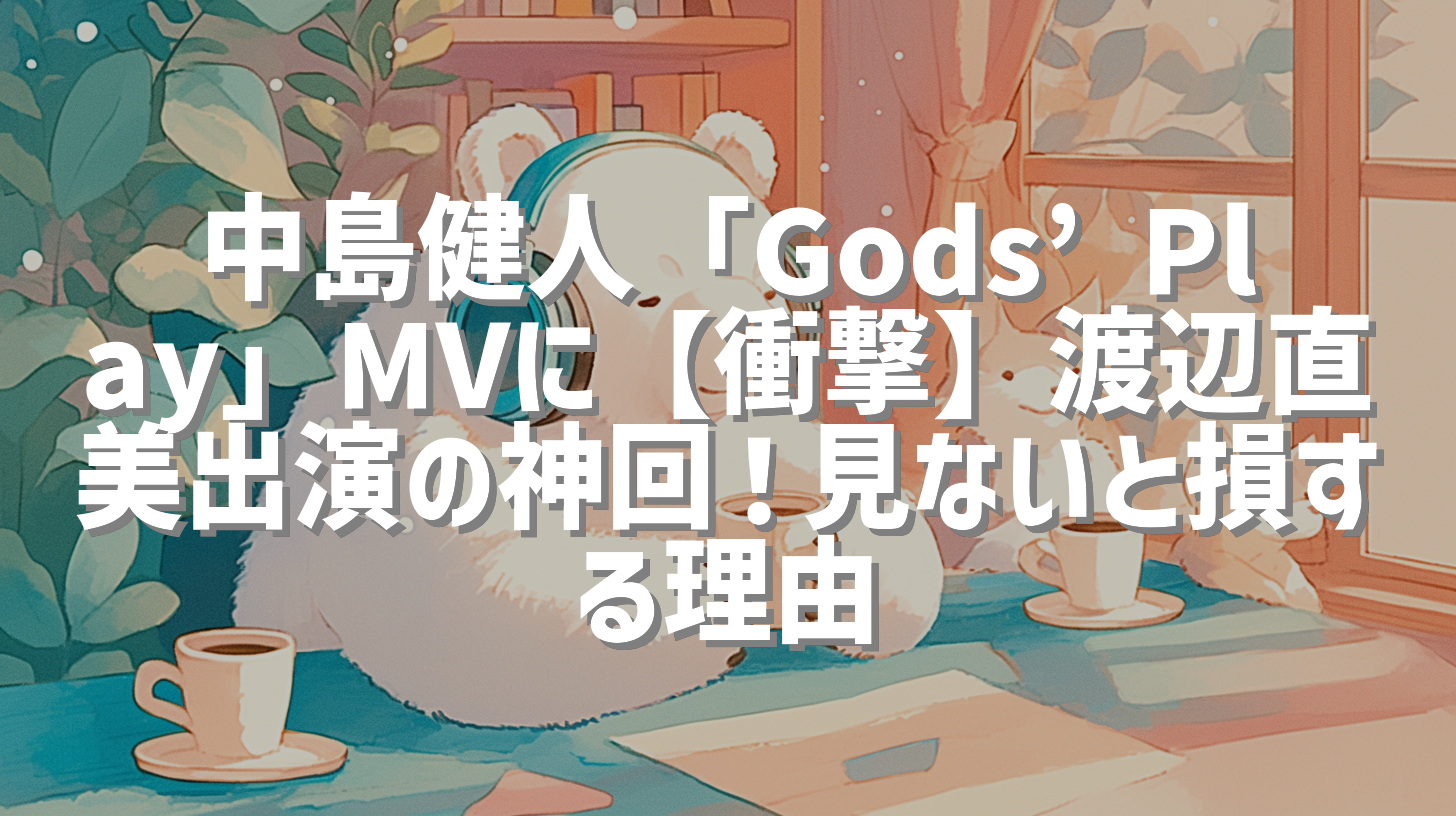 中島健人「Gods’ Play」MVに【衝撃】渡辺直美出演の神回！見ないと損する理由