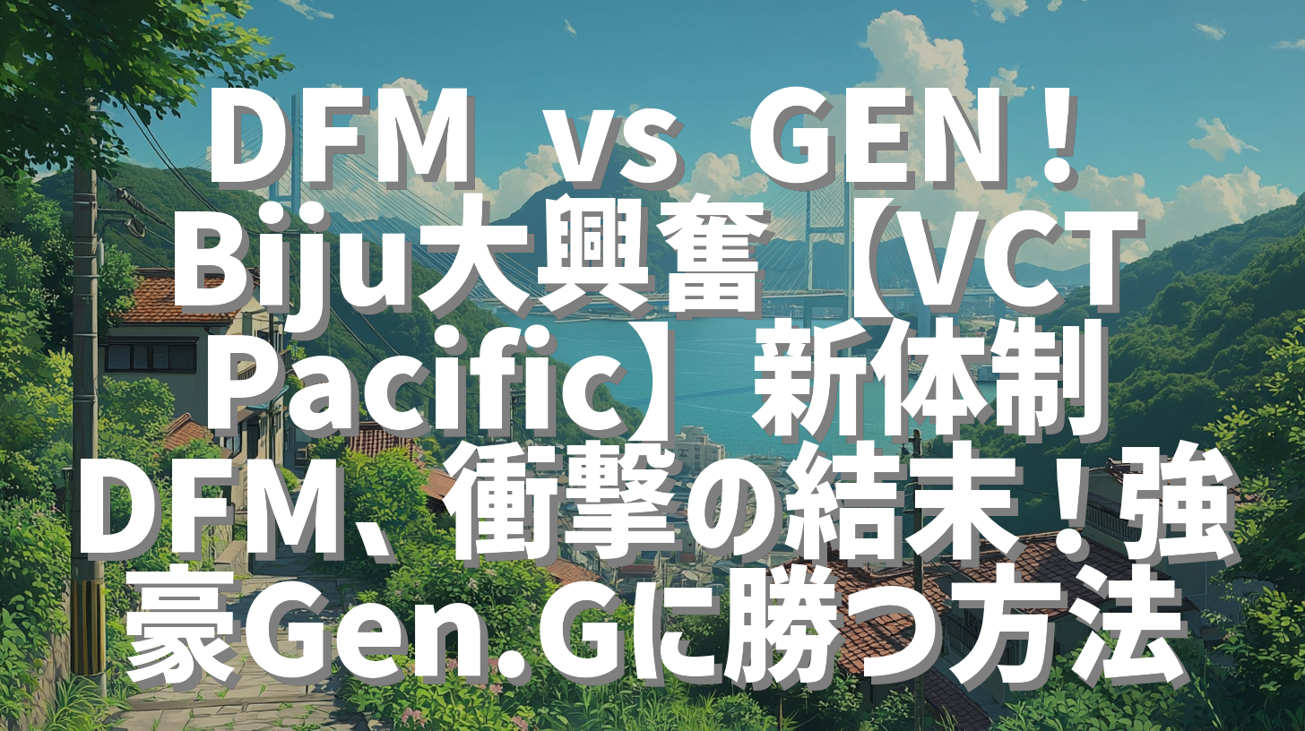 DFM vs GEN！Biju大興奮【VCT Pacific】新体制DFM、衝撃の結末！強豪Gen.Gに勝つ方法