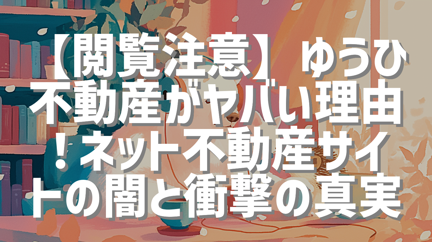 【閲覧注意】ゆうひ不動産がヤバい理由！ネット不動産サイトの闇と衝撃の真実