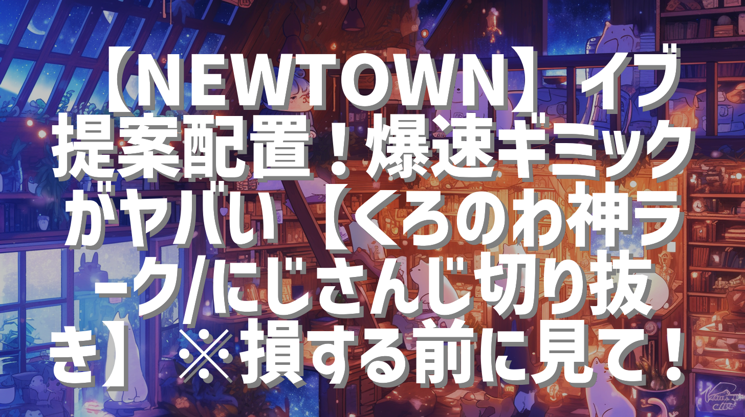 【NEWTOWN】イブ提案配置！爆速ギミックがヤバい【くろのわ神ラーク/にじさんじ切り抜き】※損する前に見て！