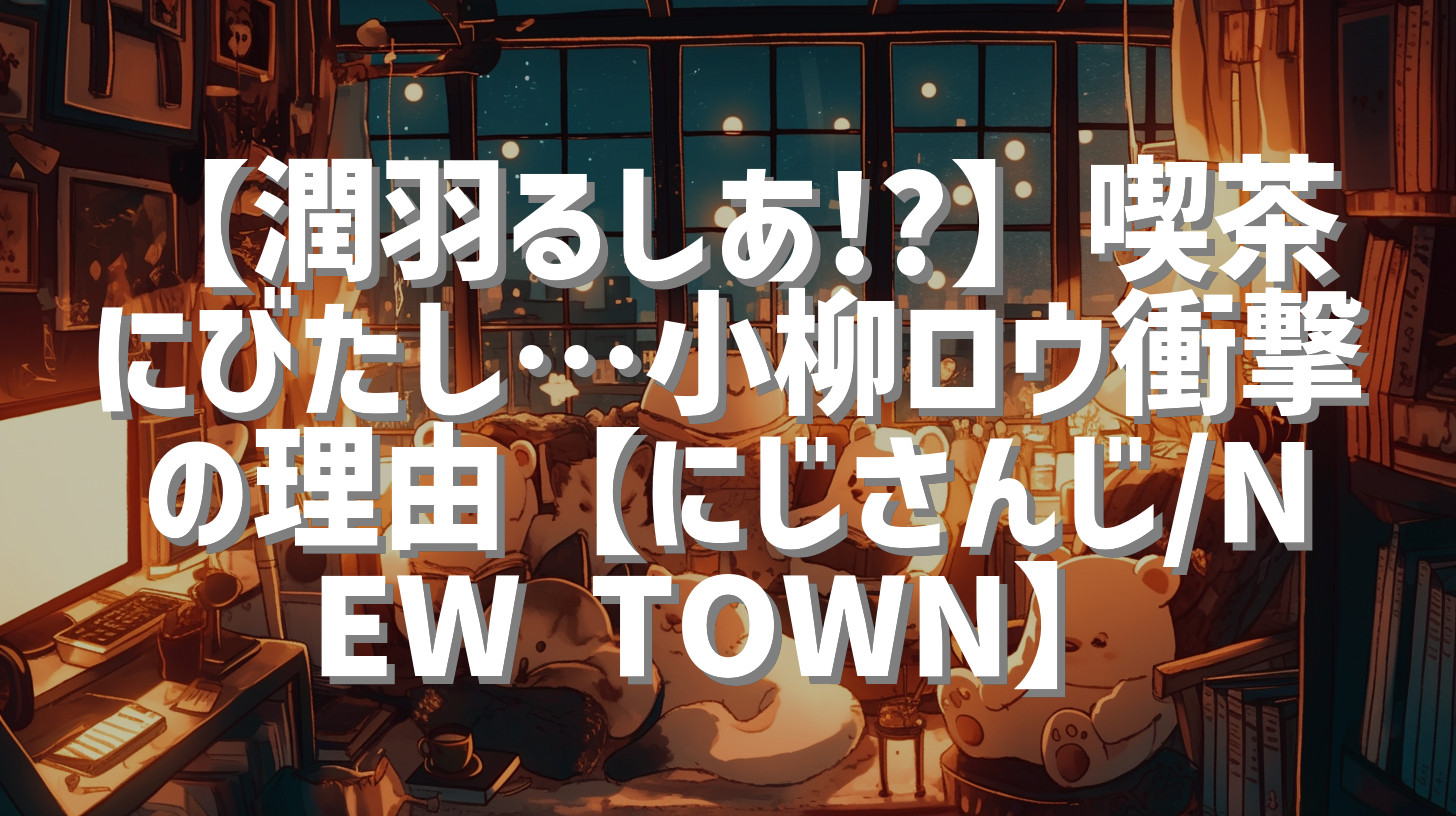 【潤羽るしあ!?】喫茶にびたし…小柳ロウ衝撃の理由【にじさんじ/NEW TOWN】
