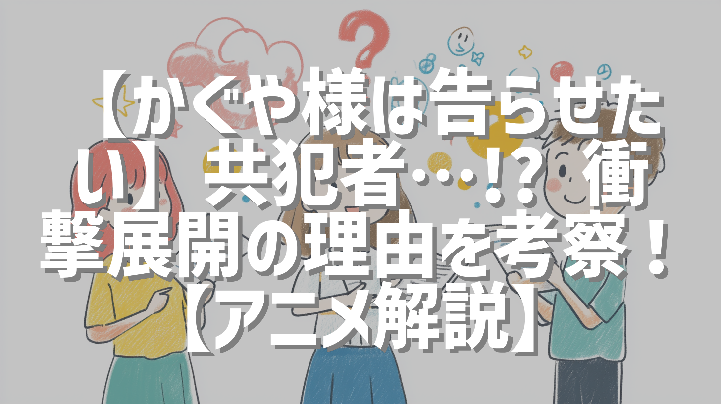 【かぐや様は告らせたい】共犯者…!? 衝撃展開の理由を考察！【アニメ解説】