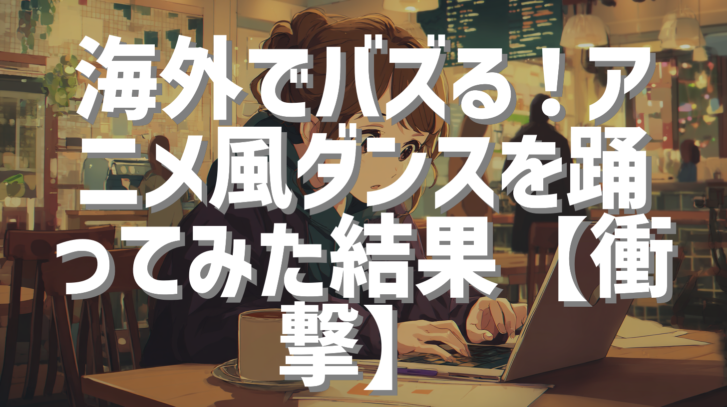 海外でバズる！アニメ風ダンスを踊ってみた結果【衝撃】