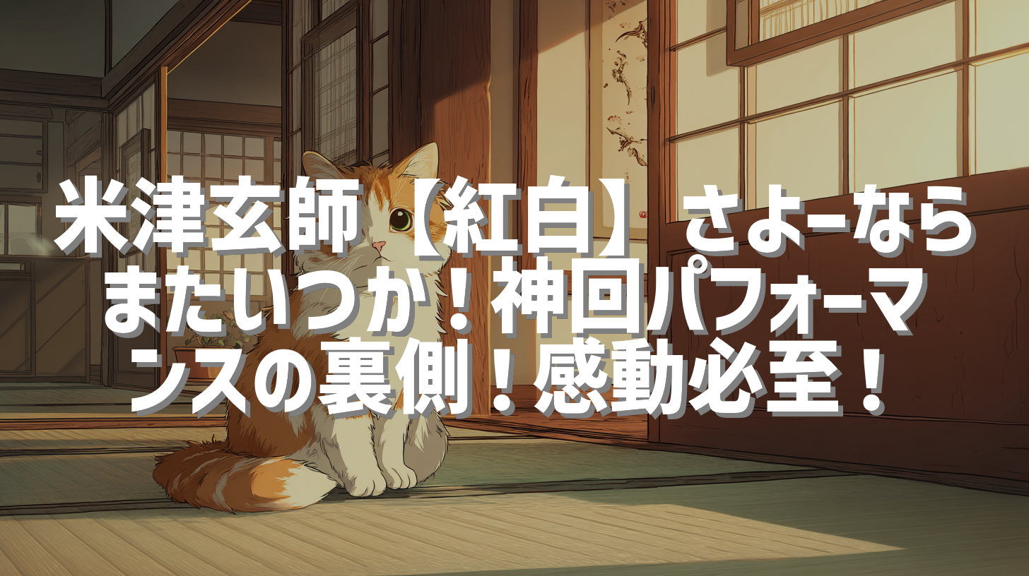 米津玄師【紅白】さよーならまたいつか！神回パフォーマンスの裏側！感動必至！