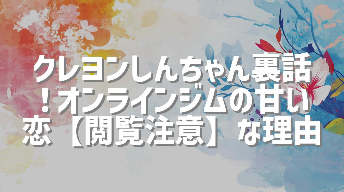 クレヨンしんちゃん裏話！オンラインジムの甘い恋【閲覧注意】な理由