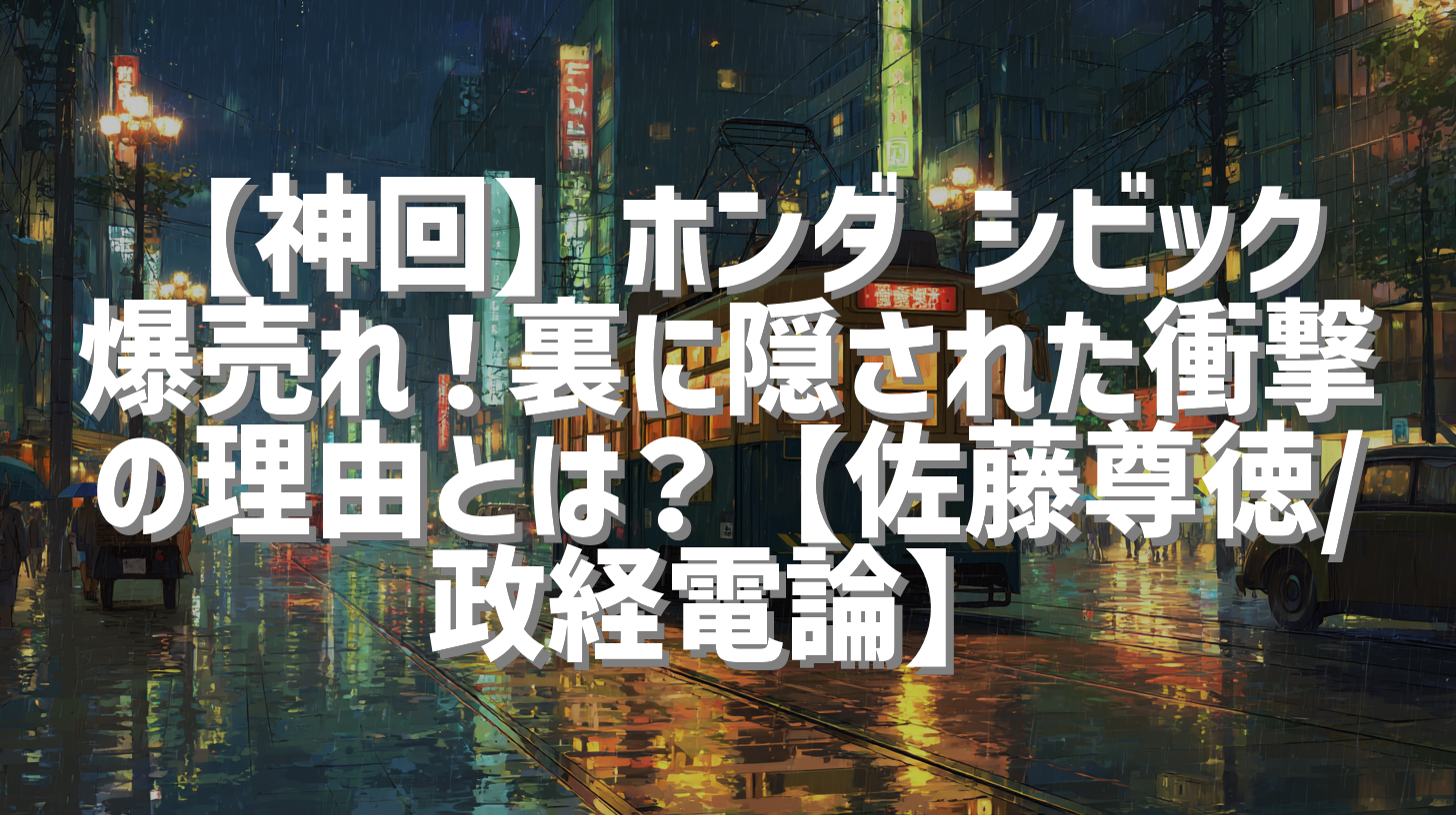 【神回】ホンダ シビック爆売れ！裏に隠された衝撃の理由とは？【佐藤尊徳/政経電論】