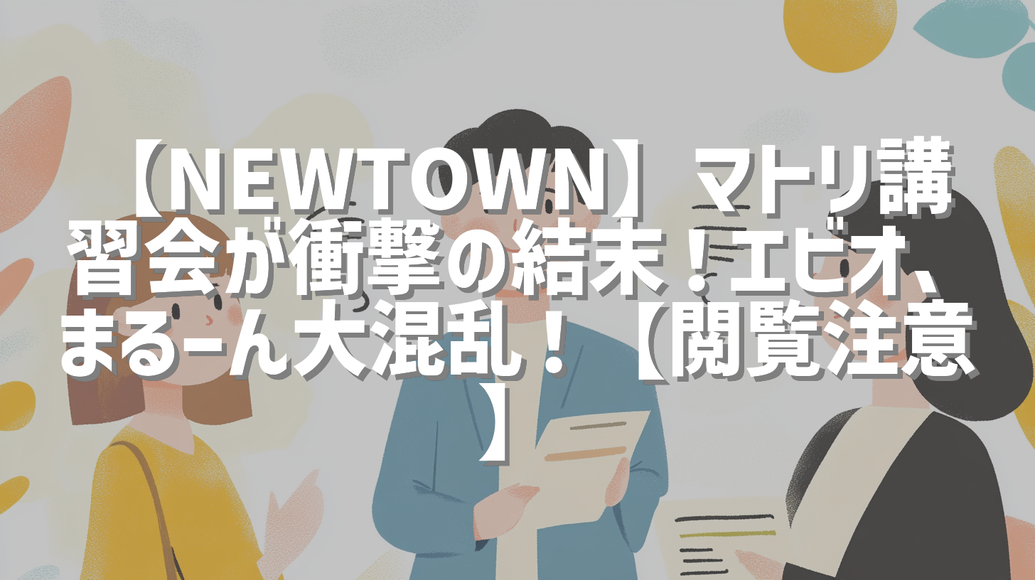 【NEWTOWN】マトリ講習会が衝撃の結末！エビオ、まるーん大混乱！【閲覧注意】