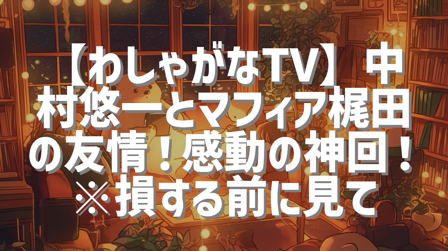 【わしゃがなTV】中村悠一とマフィア梶田の友情！感動の神回！※損する前に見て
