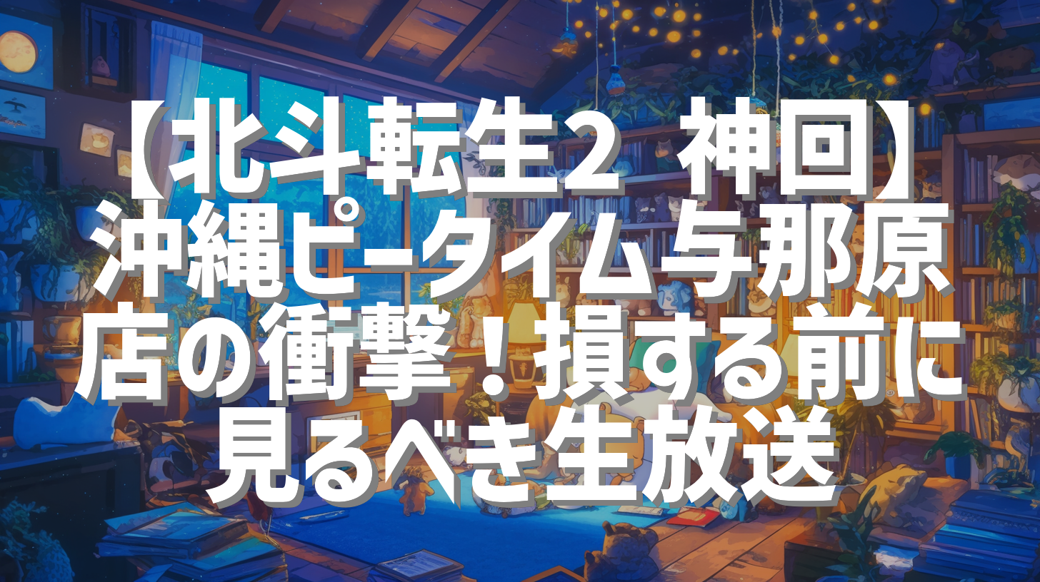 【北斗転生2 神回】沖縄ピータイム与那原店の衝撃！損する前に見るべき生放送