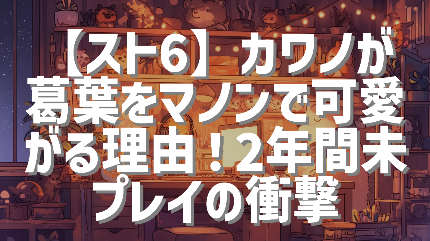 【スト6】カワノが葛葉をマノンで可愛がる理由！2年間未プレイの衝撃