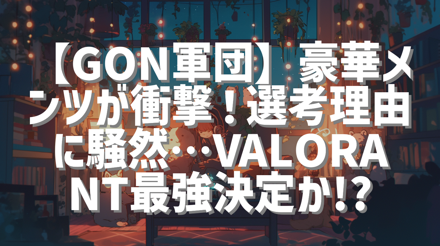 【GON軍団】豪華メンツが衝撃！選考理由に騒然…VALORANT最強決定か!?
