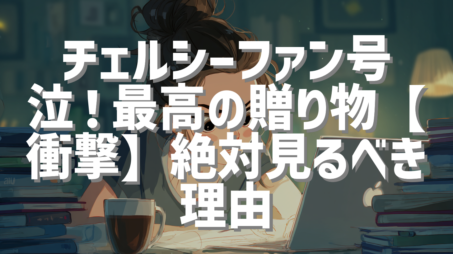 チェルシーファン号泣！最高の贈り物【衝撃】絶対見るべき理由