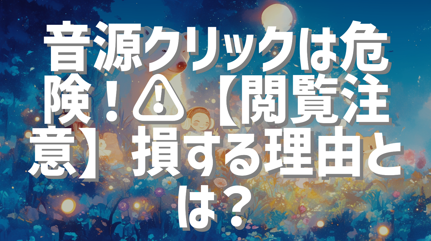 音源クリックは危険！⚠️【閲覧注意】損する理由とは？