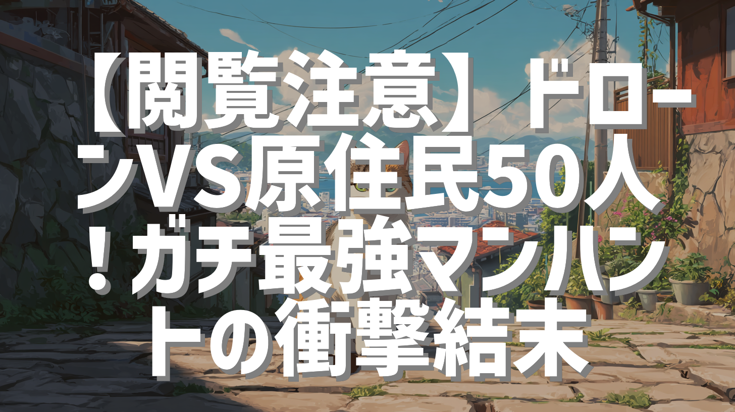 【閲覧注意】ドローンVS原住民50人！ガチ最強マンハントの衝撃結末