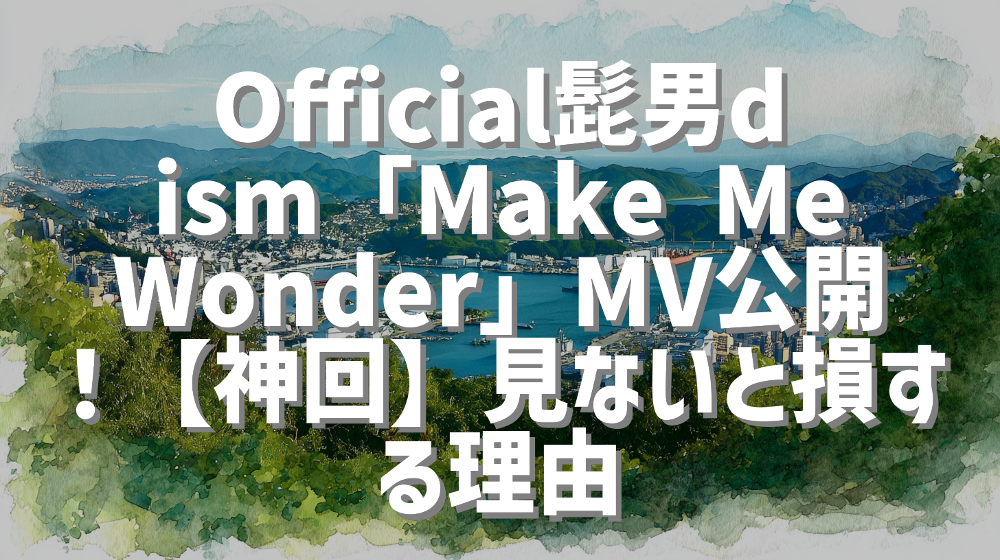Official髭男dism「Make Me Wonder」MV公開！【神回】見ないと損する理由