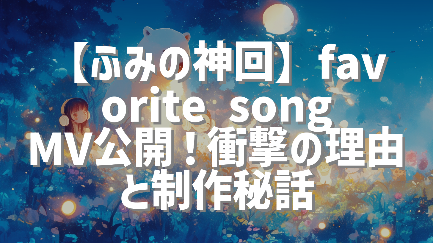 【ふみの神回】favorite song MV公開！衝撃の理由と制作秘話