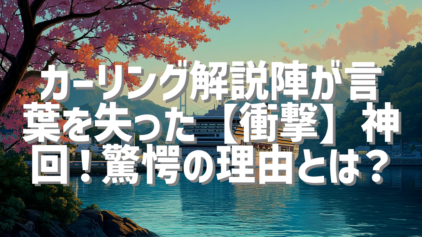 カーリング解説陣が言葉を失った【衝撃】神回！驚愕の理由とは？