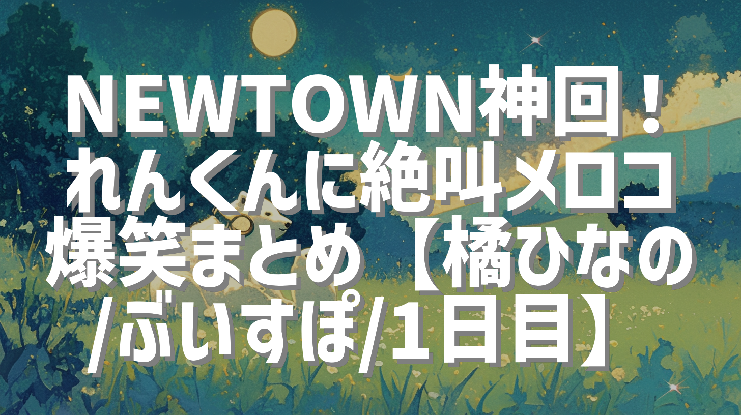 NEWTOWN神回！れんくんに絶叫メロコ爆笑まとめ【橘ひなの/ぶいすぽ/1日目】