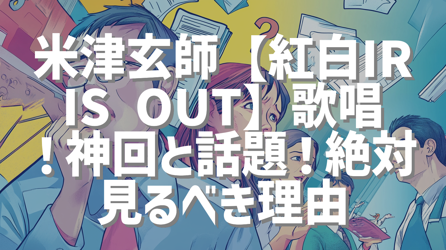 米津玄師【紅白IRIS OUT】歌唱！神回と話題！絶対見るべき理由