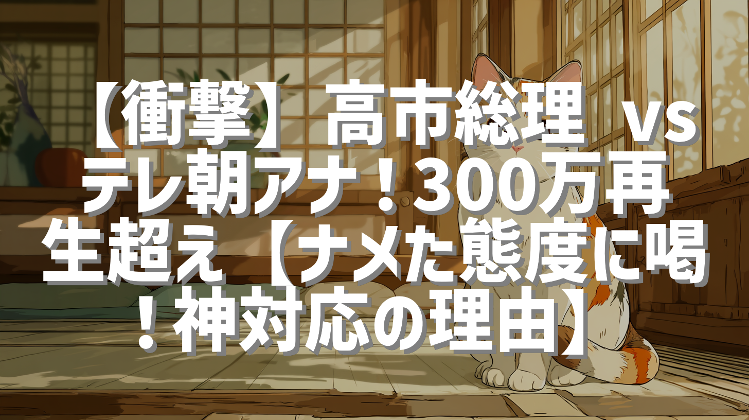 【衝撃】高市総理 vs テレ朝アナ！300万再生超え【ナメた態度に喝！神対応の理由】