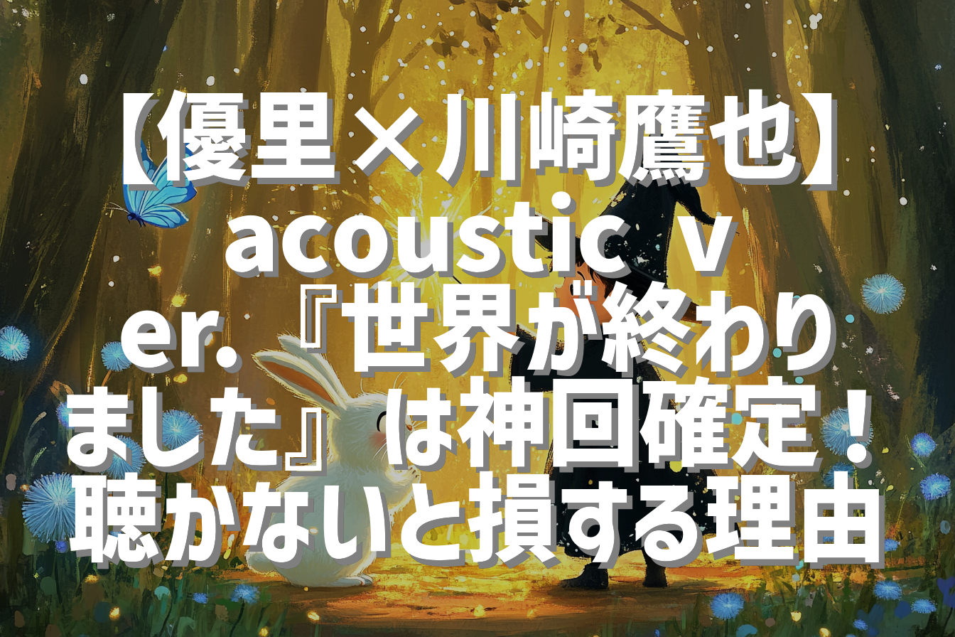 【優里×川崎鷹也】 acoustic ver.『世界が終わりました』は神回確定！聴かないと損する理由