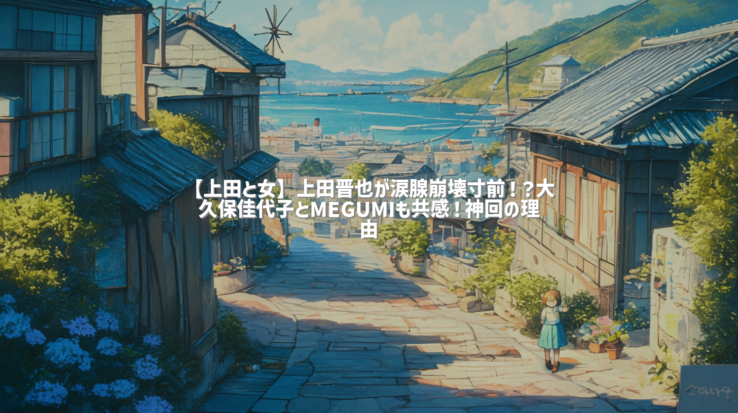 【上田と女】上田晋也が涙腺崩壊寸前！？大久保佳代子とMEGUMIも共感！神回の理由