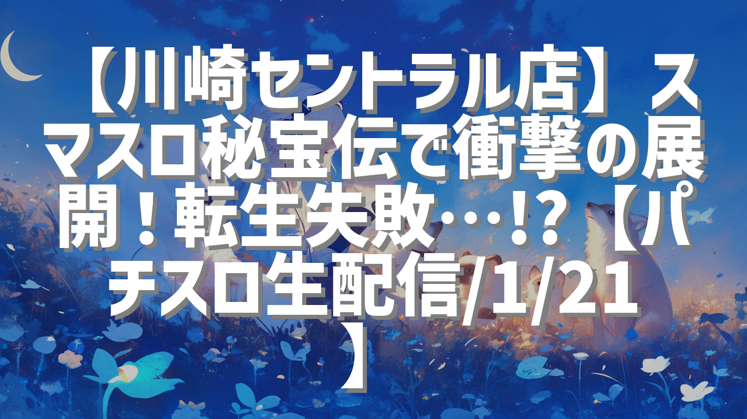 【川崎セントラル店】スマスロ秘宝伝で衝撃の展開！転生失敗…!?【パチスロ生配信/1/21】