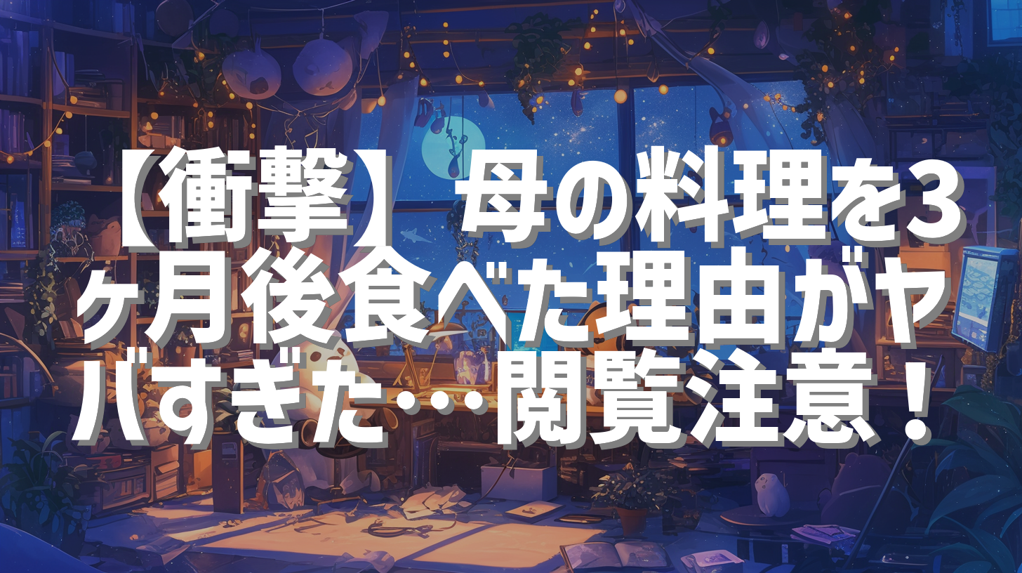 【衝撃】母の料理を3ヶ月後食べた理由がヤバすぎた…閲覧注意！