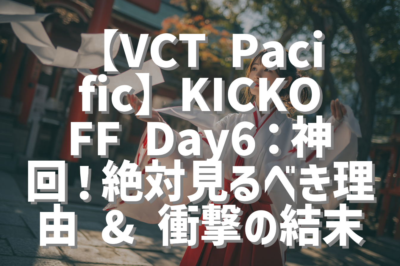 【VCT Pacific】KICKOFF Day6：神回！絶対見るべき理由 & 衝撃の結末
