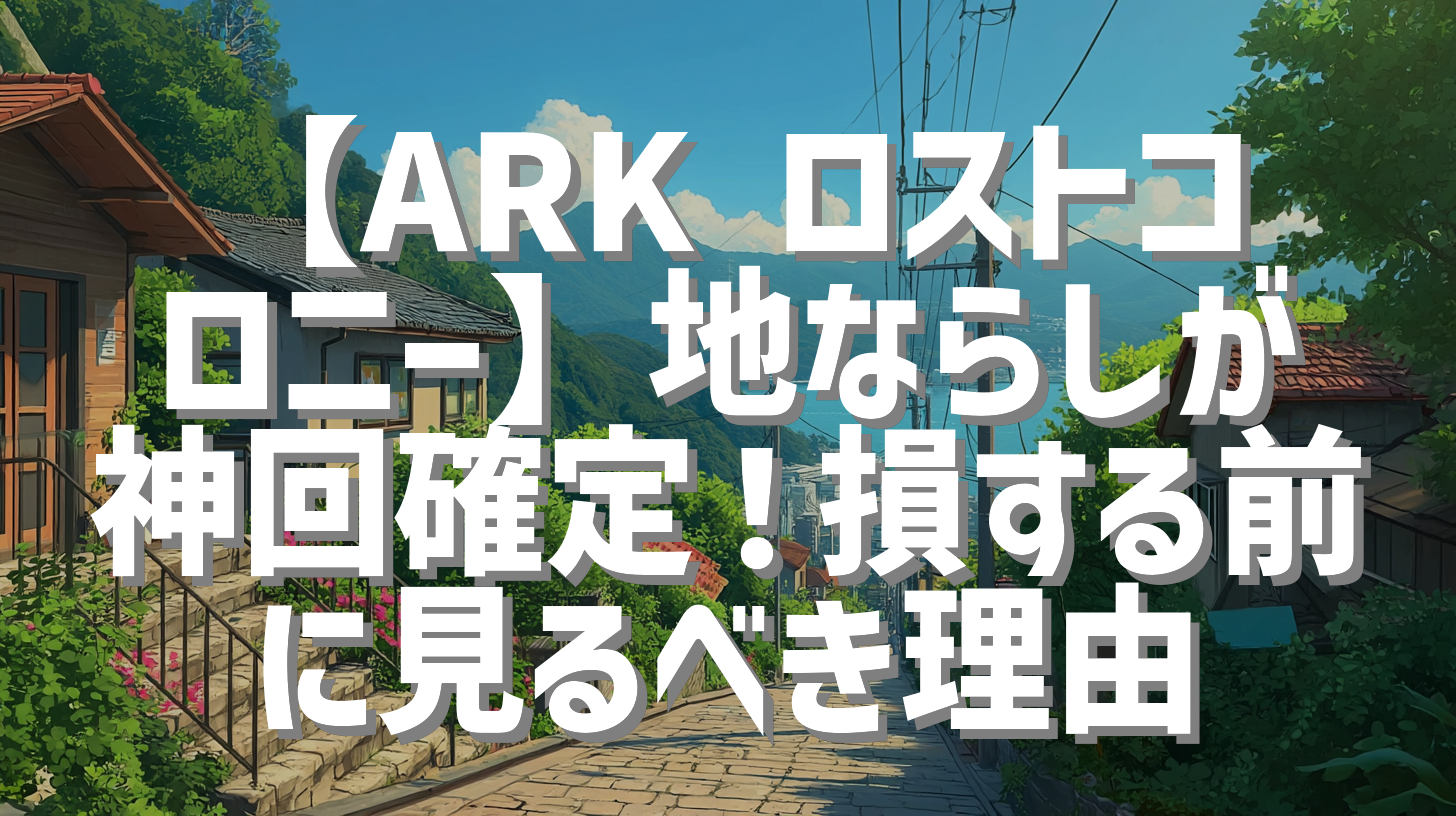 【ARK ロストコロニー】地ならしが神回確定！損する前に見るべき理由