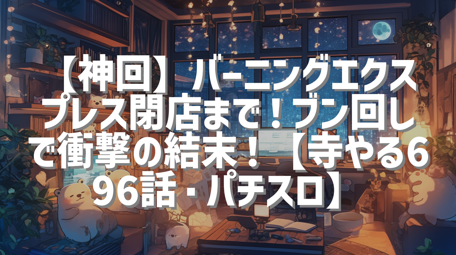 【神回】バーニングエクスプレス閉店まで！ブン回しで衝撃の結末！【寺やる696話・パチスロ】