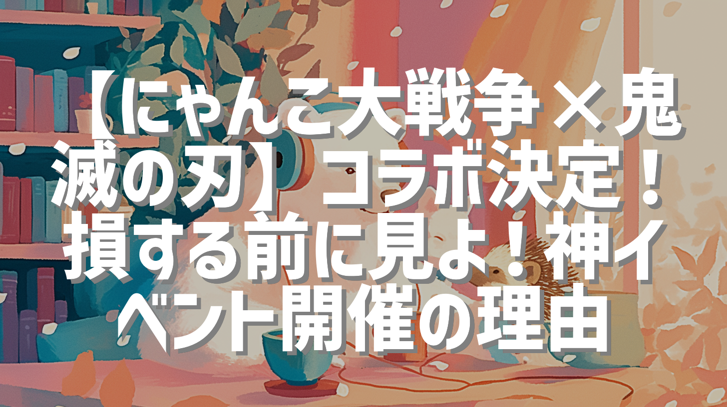【にゃんこ大戦争×鬼滅の刃】コラボ決定！損する前に見よ！神イベント開催の理由