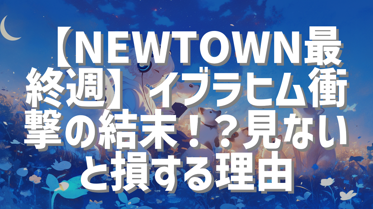 【NEWTOWN最終週】イブラヒム衝撃の結末！？見ないと損する理由