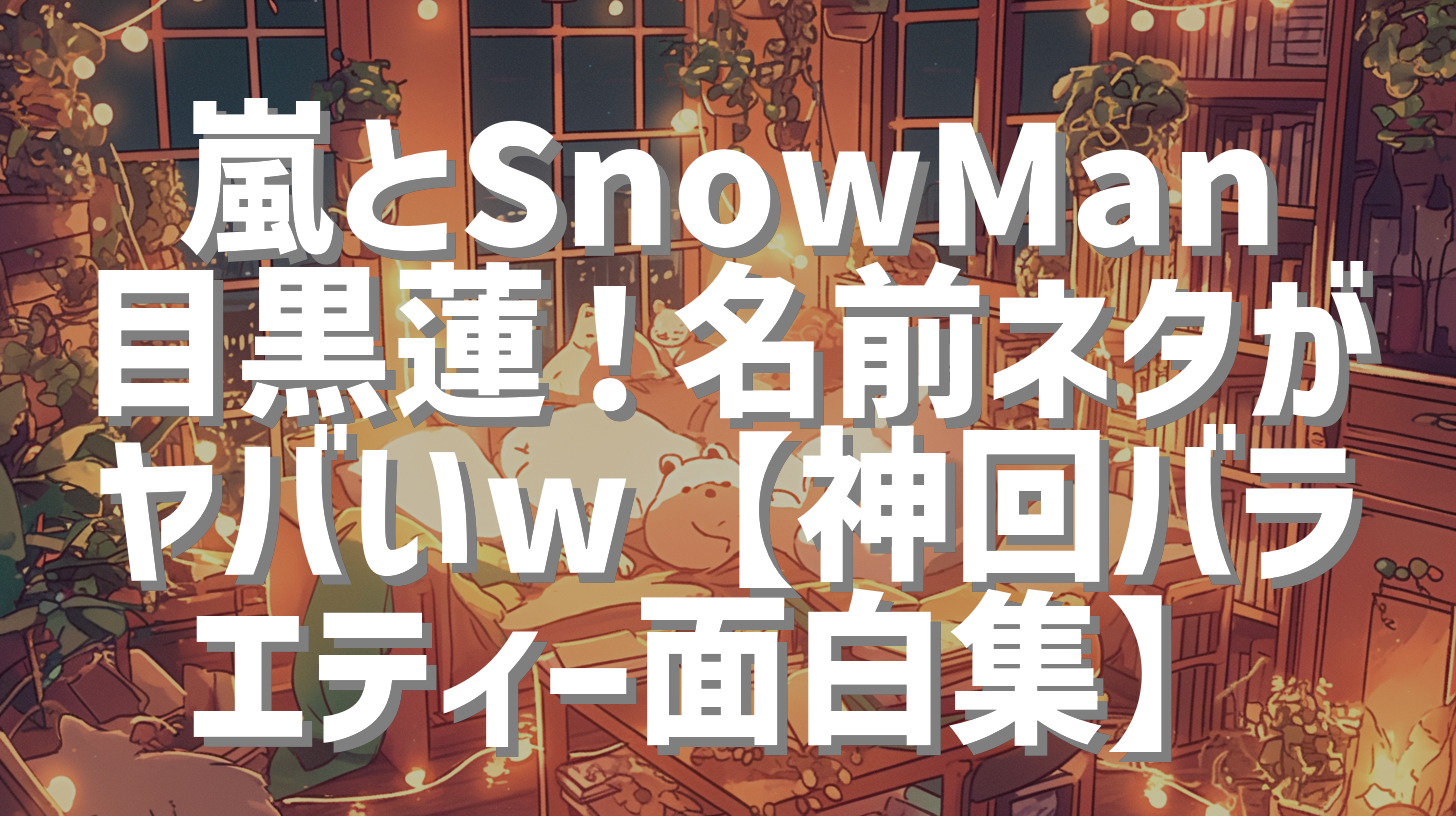 嵐とSnowMan目黒蓮！名前ネタがヤバいw【神回バラエティー面白集】
