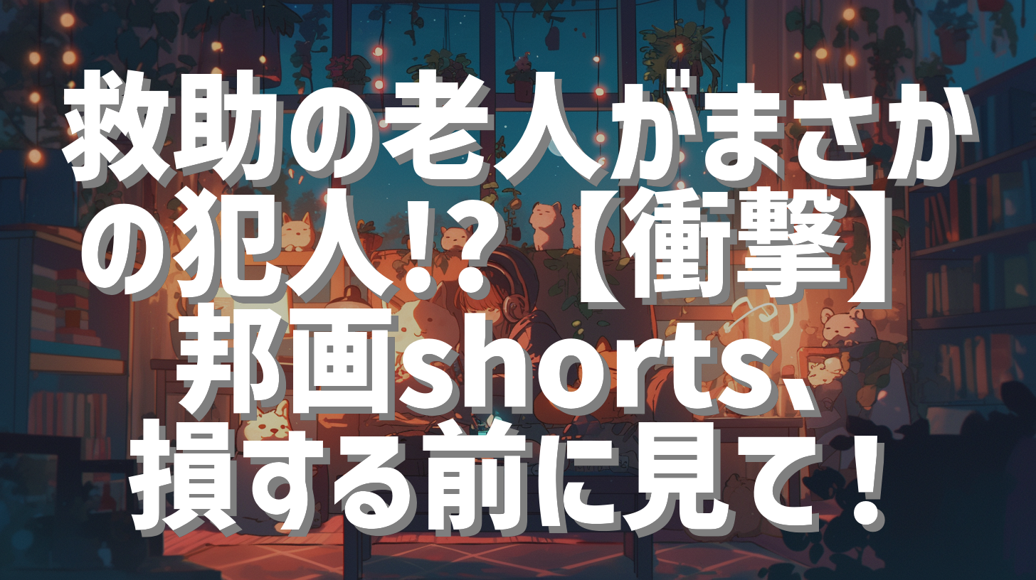 救助の老人がまさかの犯人!?【衝撃】邦画shorts、損する前に見て！
