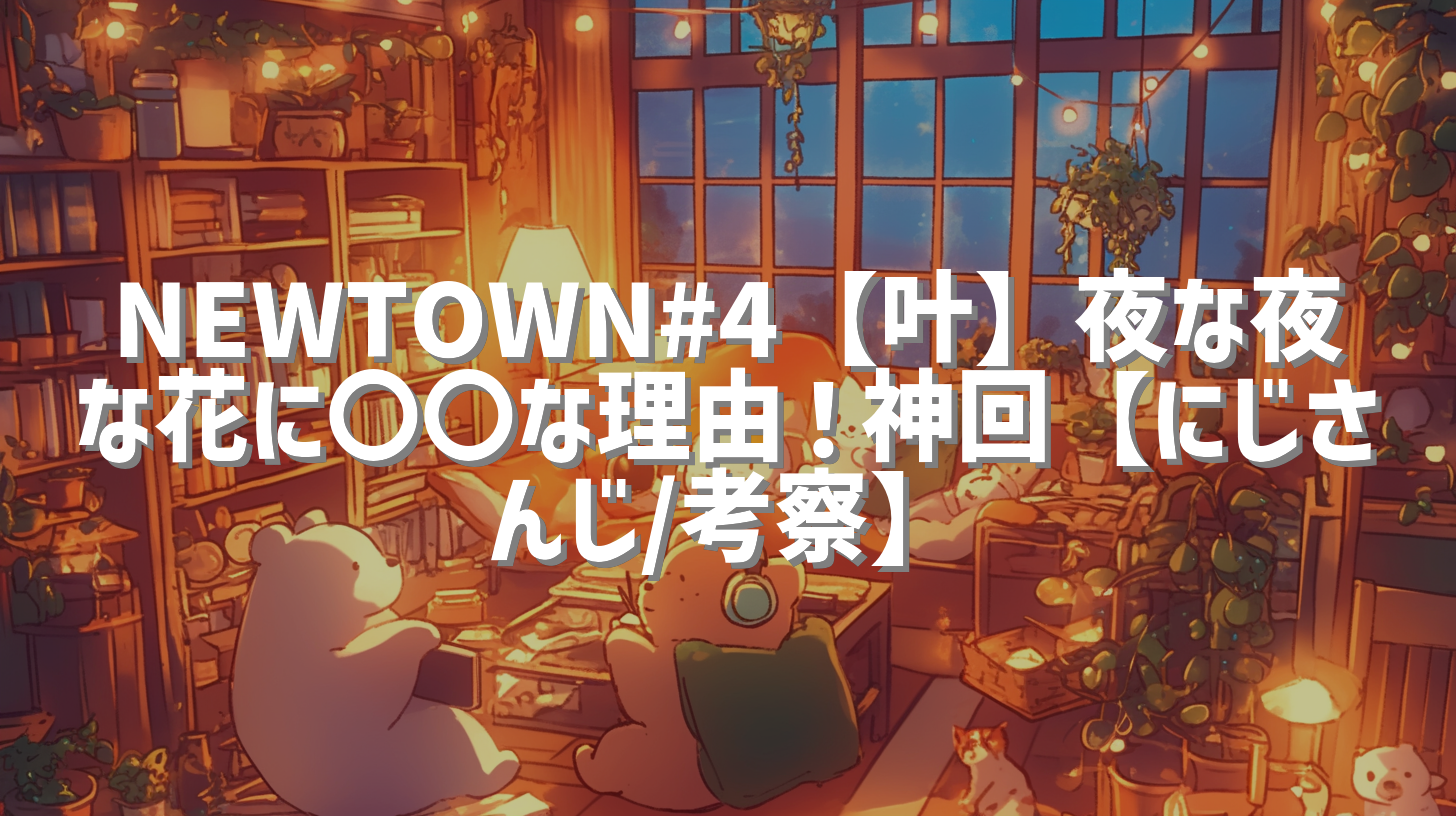 NEWTOWN#4【叶】夜な夜な花に〇〇な理由！神回【にじさんじ/考察】