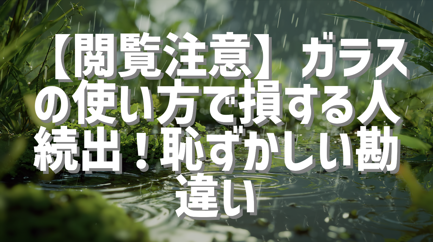 【閲覧注意】ガラスの使い方で損する人続出！恥ずかしい勘違い