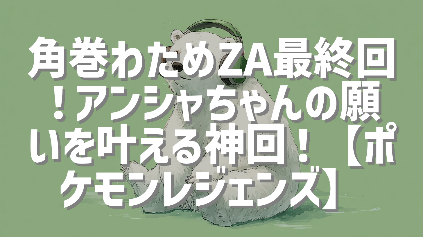角巻わためZA最終回！アンシャちゃんの願いを叶える神回！【ポケモンレジェンズ】
