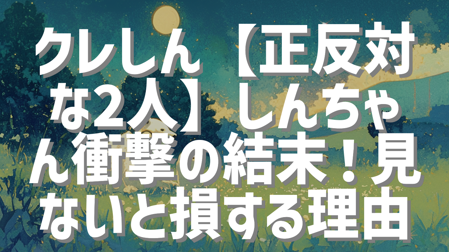クレしん【正反対な2人】しんちゃん衝撃の結末！見ないと損する理由