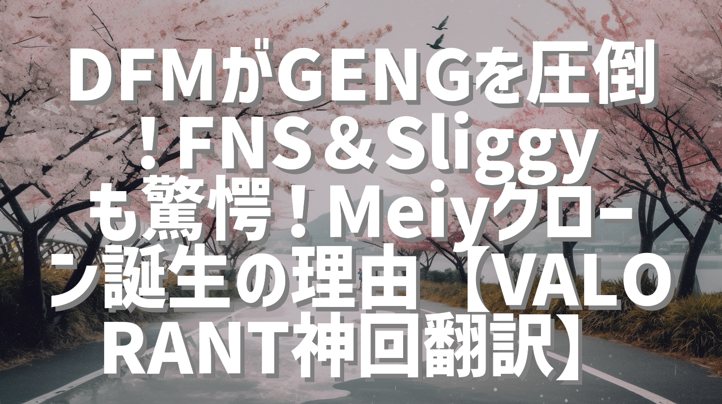 DFMがGENGを圧倒！FNS＆Sliggyも驚愕！Meiyクローン誕生の理由【VALORANT神回翻訳】